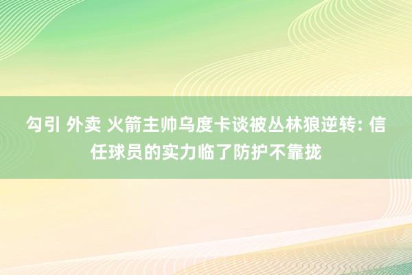 勾引 外卖 火箭主帅乌度卡谈被丛林狼逆转: 信任球员的实力临了防护不靠拢