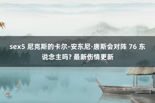sex5 尼克斯的卡尔-安东尼·唐斯会对阵 76 东说念主吗? 最新伤情更新