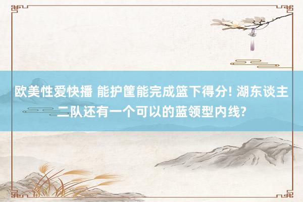欧美性爱快播 能护筐能完成篮下得分! 湖东谈主二队还有一个可以的蓝领型内线?
