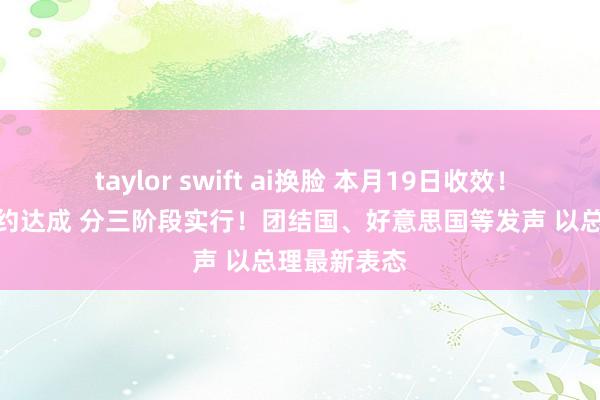 taylor swift ai换脸 本月19日收效！加沙息兵契约达成 分三阶段实行！团结国、好意思国等发声 以总理最新表态