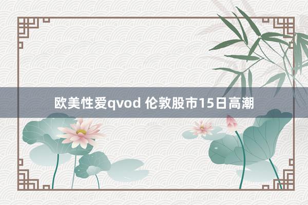 欧美性爱qvod 伦敦股市15日高潮