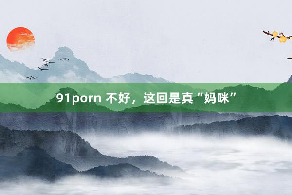 91porn 不好，这回是真“妈咪”