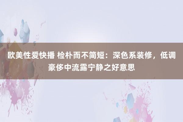 欧美性爱快播 检朴而不简短：深色系装修，低调豪侈中流露宁静之好意思