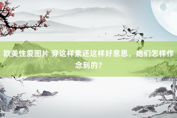 欧美性爱图片 穿这样素还这样好意思，她们怎样作念到的？