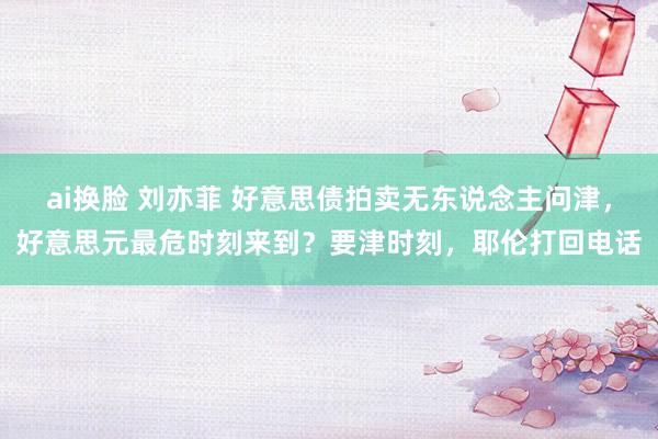 ai换脸 刘亦菲 好意思债拍卖无东说念主问津，好意思元最危时刻来到？要津时刻，耶伦打回电话