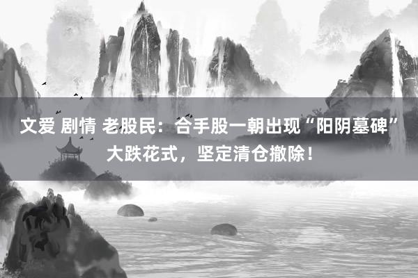 文爱 剧情 老股民：合手股一朝出现“阳阴墓碑”大跌花式，坚定清仓撤除！