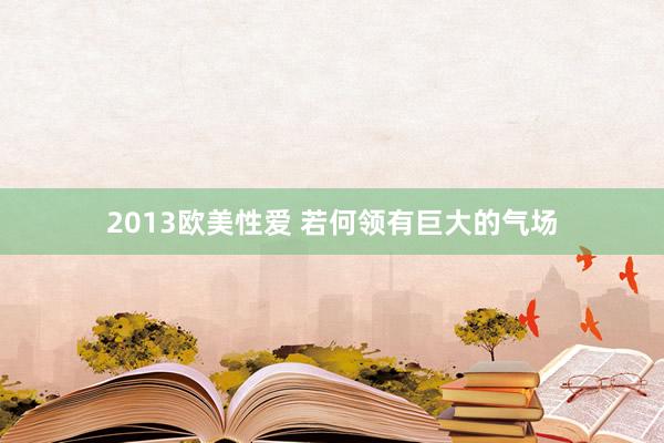 2013欧美性爱 若何领有巨大的气场