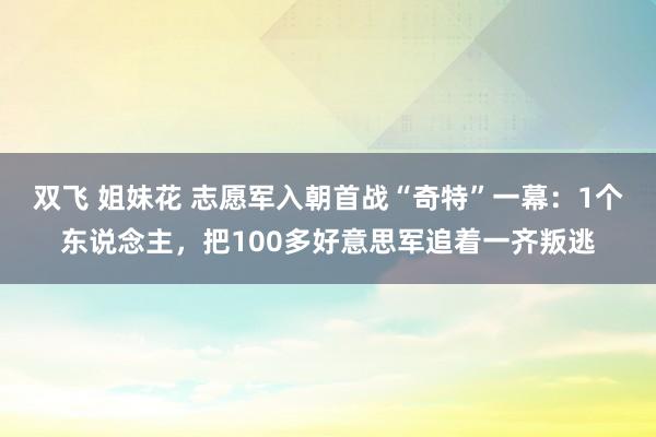 双飞 姐妹花 志愿军入朝首战“奇特”一幕：1个东说念主，把100多好意思军追着一齐叛逃