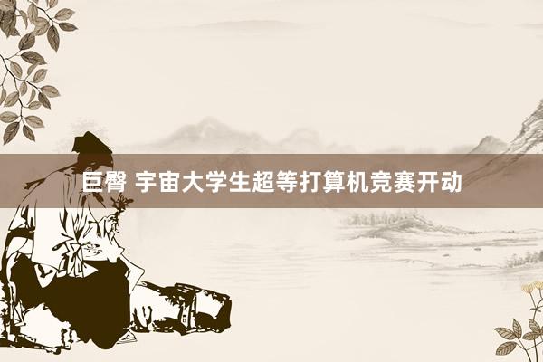 巨臀 宇宙大学生超等打算机竞赛开动