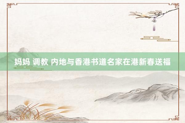 妈妈 调教 内地与香港书道名家在港新春送福
