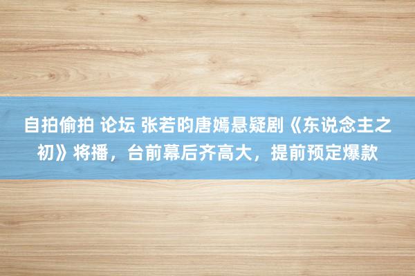 自拍偷拍 论坛 张若昀唐嫣悬疑剧《东说念主之初》将播，台前幕后齐高大，提前预定爆款