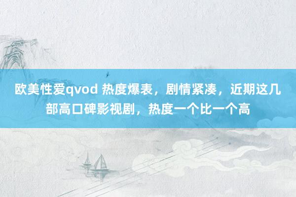 欧美性爱qvod 热度爆表，剧情紧凑，近期这几部高口碑影视剧，热度一个比一个高