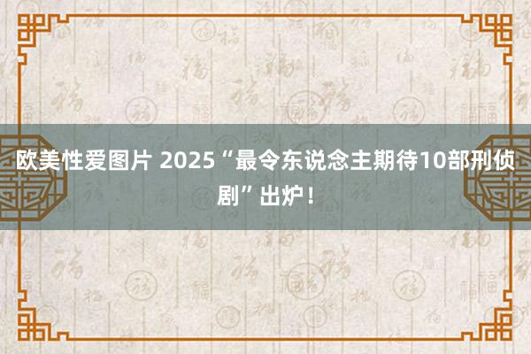 欧美性爱图片 2025“最令东说念主期待10部刑侦剧”出炉！