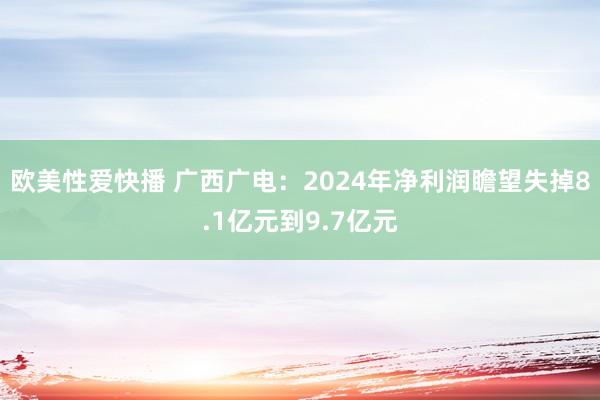 欧美性爱快播 广西广电：2024年净利润瞻望失掉8.1亿元到9.7亿元