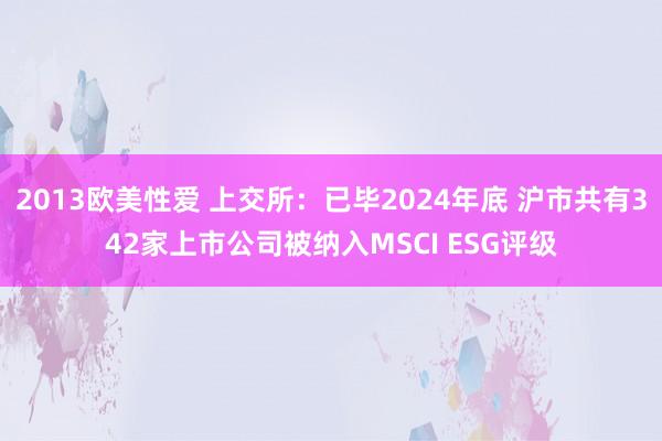 2013欧美性爱 上交所：已毕2024年底 沪市共有342家上市公司被纳入MSCI ESG评级