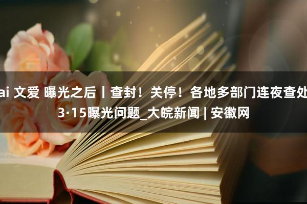 ai 文爱 曝光之后丨查封！关停！各地多部门连夜查处3·15曝光问题_大皖新闻 | 安徽网