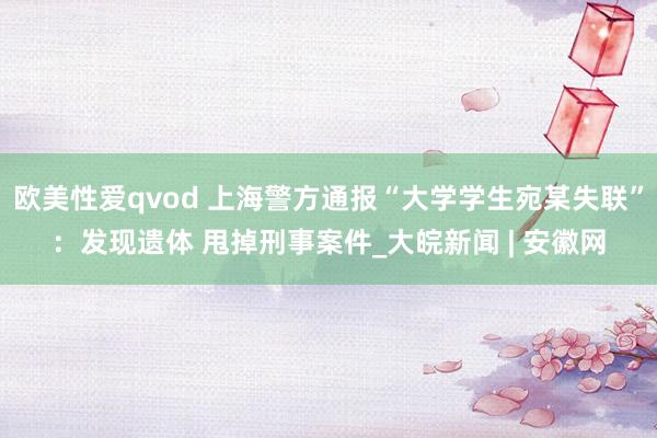 欧美性爱qvod 上海警方通报“大学学生宛某失联”：发现遗体 甩掉刑事案件_大皖新闻 | 安徽网