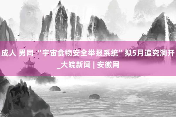 成人 男同 “宇宙食物安全举报系统”拟5月追究洞开_大皖新闻 | 安徽网