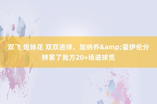 双飞 姐妹花 双双进球，加纳乔&霍伊伦分辨罢了我方20+场进球荒