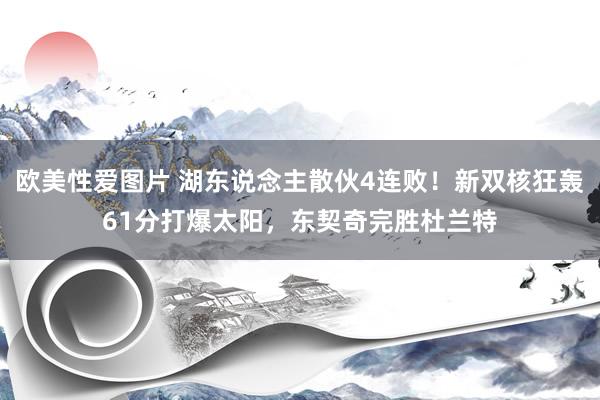 欧美性爱图片 湖东说念主散伙4连败！新双核狂轰61分打爆太阳，东契奇完胜杜兰特