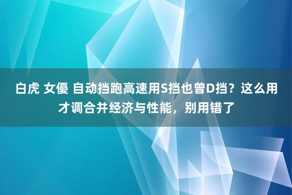 白虎 女優 自动挡跑高速用S挡也曾D挡？这么用才调合并经济与性能，别用错了