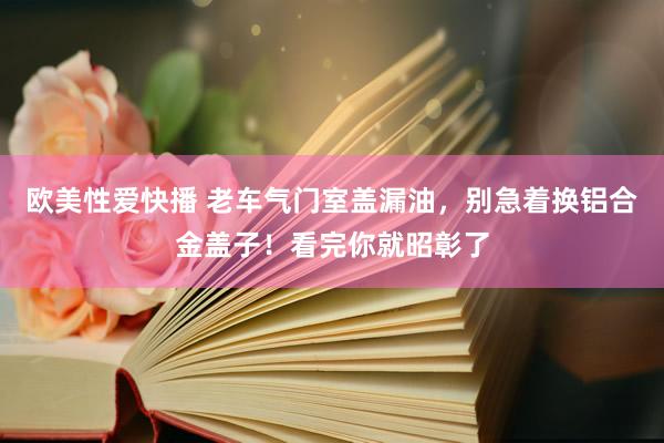 欧美性爱快播 老车气门室盖漏油，别急着换铝合金盖子！看完你就昭彰了