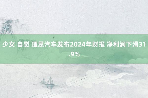 少女 自慰 理思汽车发布2024年财报 净利润下滑31.9%