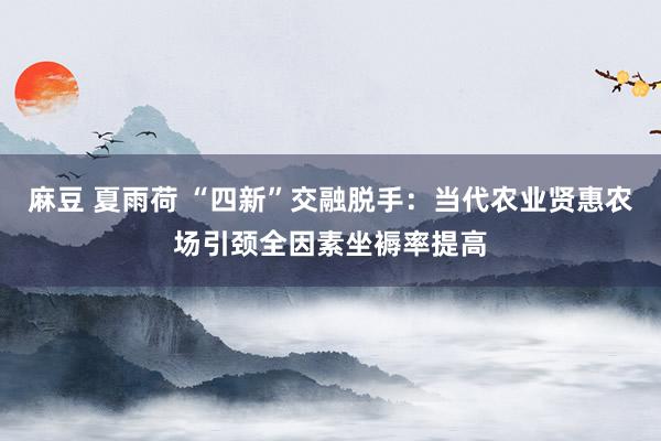 麻豆 夏雨荷 “四新”交融脱手：当代农业贤惠农场引颈全因素坐褥率提高