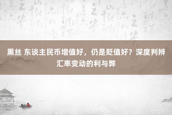 黑丝 东谈主民币增值好，仍是贬值好？深度判辨汇率变动的利与弊