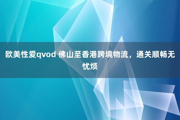 欧美性爱qvod 佛山至香港跨境物流，通关顺畅无忧烦