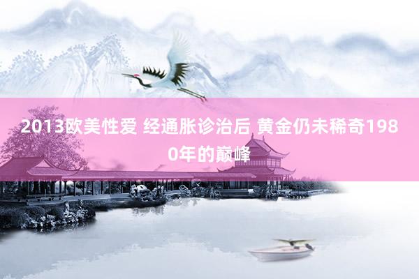 2013欧美性爱 经通胀诊治后 黄金仍未稀奇1980年的巅峰