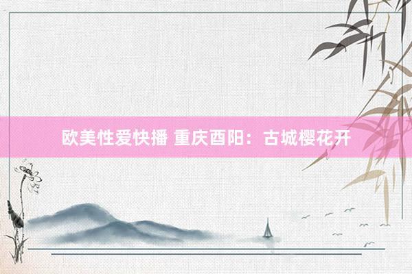 欧美性爱快播 重庆酉阳：古城樱花开