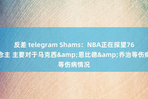 反差 telegram Shams：NBA正在探望76东说念主 主要对于马克西&恩比德&乔治等伤病情况