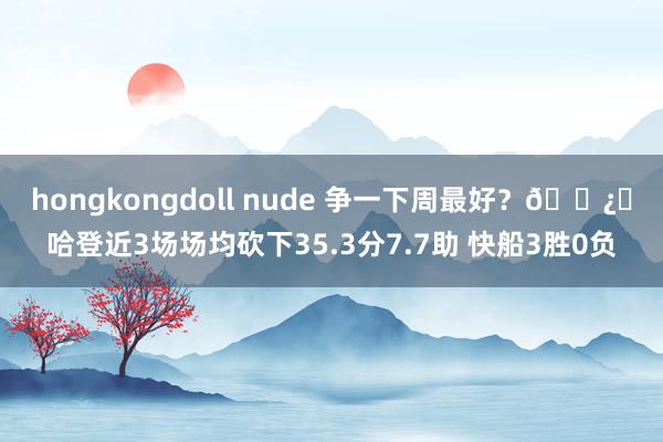 hongkongdoll nude 争一下周最好？🐿️哈登近3场场均砍下35.3分7.7助 快船3胜0负