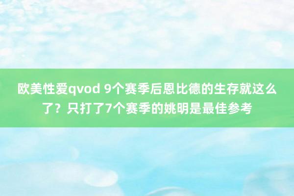欧美性爱qvod 9个赛季后恩比德的生存就这么了？只打了7个赛季的姚明是最佳参考