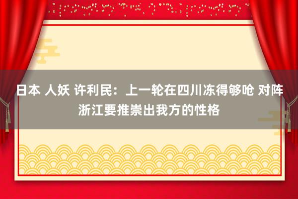 日本 人妖 许利民：上一轮在四川冻得够呛 对阵浙江要推崇出我方的性格