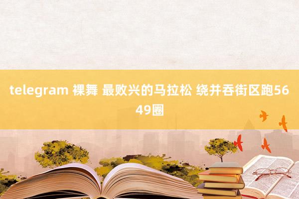 telegram 裸舞 最败兴的马拉松 绕并吞街区跑5649圈