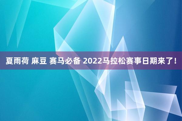 夏雨荷 麻豆 赛马必备 2022马拉松赛事日期来了！