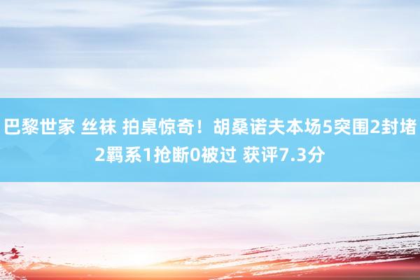 巴黎世家 丝袜 拍桌惊奇！胡桑诺夫本场5突围2封堵2羁系1抢断0被过 获评7.3分