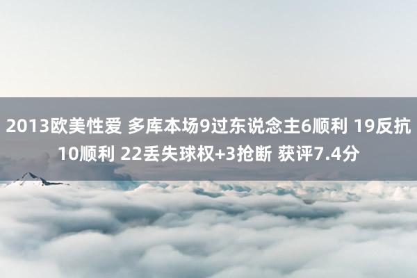 2013欧美性爱 多库本场9过东说念主6顺利 19反抗10顺利 22丢失球权+3抢断 获评7.4分