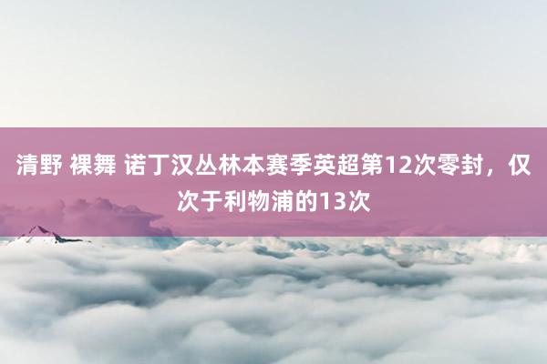 清野 裸舞 诺丁汉丛林本赛季英超第12次零封，仅次于利物浦的13次
