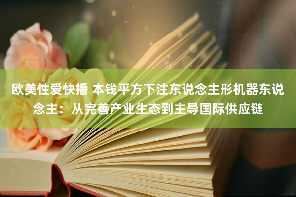 欧美性爱快播 本钱平方下注东说念主形机器东说念主：从完善产业生态到主导国际供应链