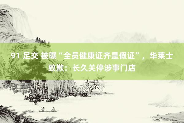 91 足交 被曝“全员健康证齐是假证”，华莱士致歉：长久关停涉事门店