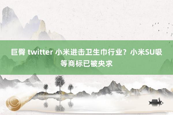 巨臀 twitter 小米进击卫生巾行业？小米SU吸等商标已被央求