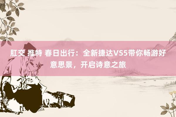 肛交 推特 春日出行：全新捷达VS5带你畅游好意思景，开启诗意之旅