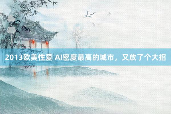 2013欧美性爱 AI密度最高的城市，又放了个大招