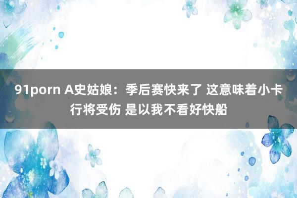 91porn A史姑娘：季后赛快来了 这意味着小卡行将受伤 是以我不看好快船