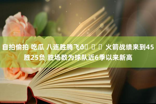 自拍偷拍 吃瓜 八连胜腾飞🚀火箭战绩来到45胜25负 胜场数为球队近6季以来新高
