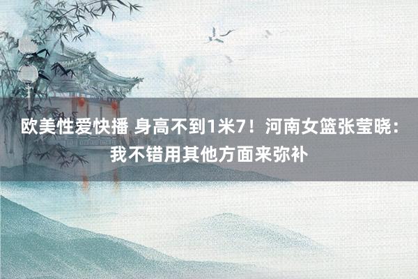欧美性爱快播 身高不到1米7！河南女篮张莹晓：我不错用其他方面来弥补