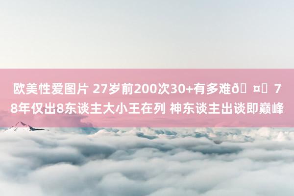 欧美性爱图片 27岁前200次30+有多难🤔78年仅出8东谈主大小王在列 神东谈主出谈即巅峰